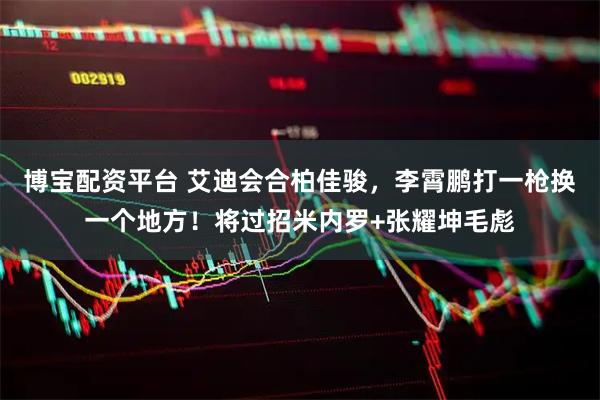 博宝配资平台 艾迪会合柏佳骏，李霄鹏打一枪换一个地方！将过招米内罗+张耀坤毛彪