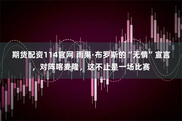 期货配资114官网 雨果·布罗斯的“无情”宣言，对阵喀麦隆，这不止是一场比赛