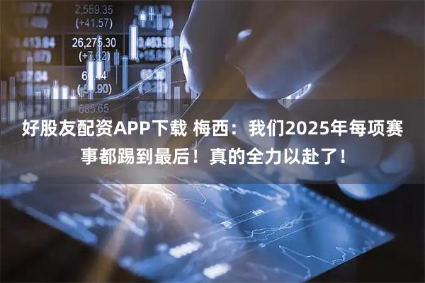 好股友配资APP下载 梅西：我们2025年每项赛事都踢到最后！真的全力以赴了！