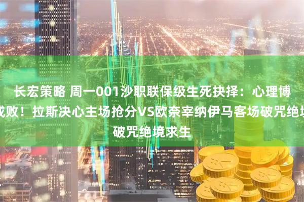 长宏策略 周一001沙职联保级生死抉择：心理博弈定成败！拉斯决心主场抢分VS欧奈宰纳伊马客场破咒绝境求生
