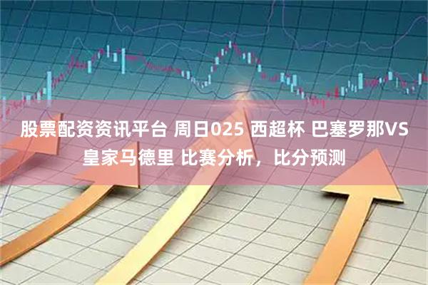 股票配资资讯平台 周日025 西超杯 巴塞罗那VS皇家马德里 比赛分析，比分预测