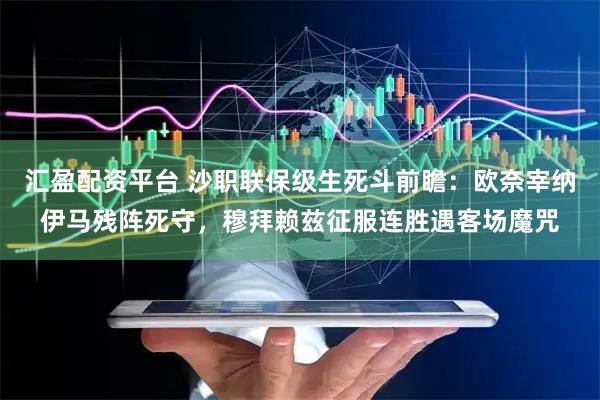 汇盈配资平台 沙职联保级生死斗前瞻：欧奈宰纳伊马残阵死守，穆拜赖兹征服连胜遇客场魔咒