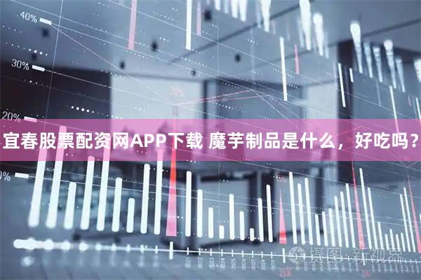 宜春股票配资网APP下载 魔芋制品是什么，好吃吗？