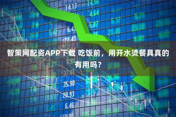 智策网配资APP下载 吃饭前，用开水烫餐具真的有用吗？