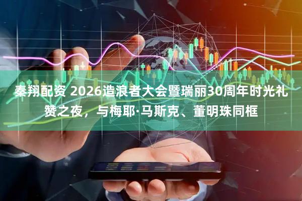 秦翔配资 2026造浪者大会暨瑞丽30周年时光礼赞之夜，与梅耶·马斯克、董明珠同框