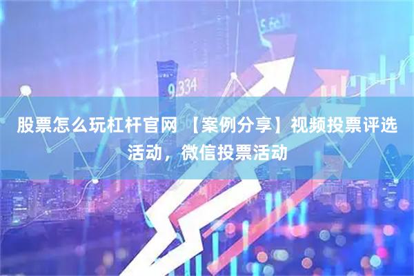 股票怎么玩杠杆官网 【案例分享】视频投票评选活动，微信投票活动