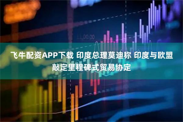 飞牛配资APP下载 印度总理莫迪称 印度与欧盟敲定里程碑式贸易协定