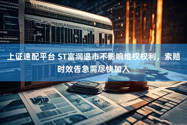 上证速配平台 ST富润退市不影响维权权利，索赔时效告急需尽快加入