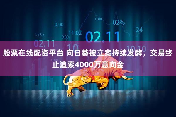 股票在线配资平台 向日葵被立案持续发酵，交易终止追索4000万意向金