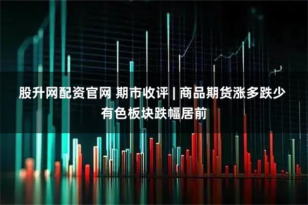 股升网配资官网 期市收评 | 商品期货涨多跌少 有色板块跌幅居前