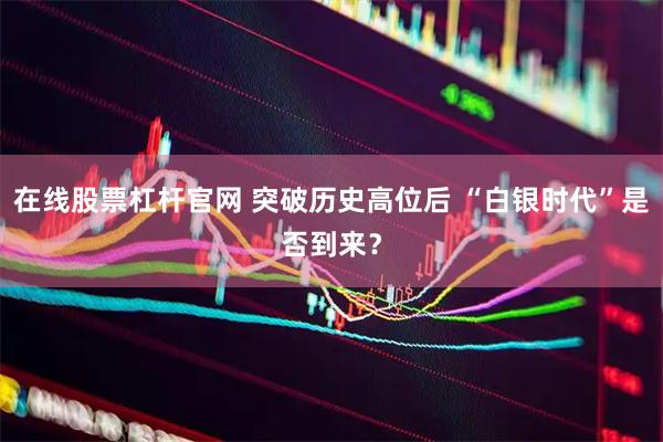 在线股票杠杆官网 突破历史高位后 “白银时代”是否到来？