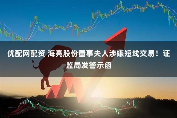 优配网配资 海亮股份董事夫人涉嫌短线交易！证监局发警示函