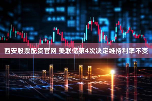 西安股票配资官网 美联储第4次决定维持利率不变