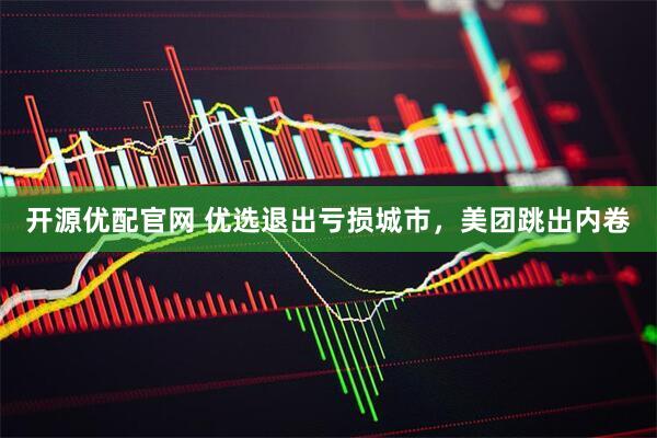 开源优配官网 优选退出亏损城市，美团跳出内卷