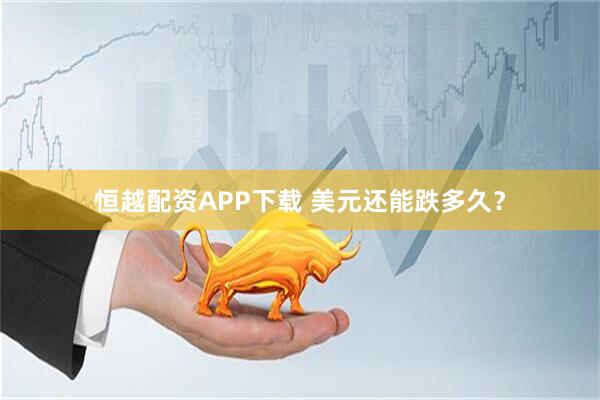 恒越配资APP下载 美元还能跌多久？