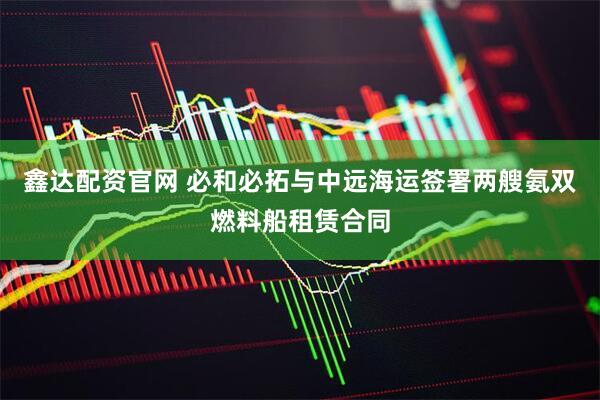 鑫达配资官网 必和必拓与中远海运签署两艘氨双燃料船租赁合同