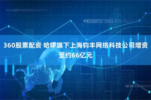 360股票配资 哈啰旗下上海钧丰网络科技公司增资至约66亿元