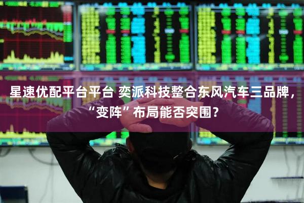 星速优配平台平台 奕派科技整合东风汽车三品牌，“变阵”布局能否突围？