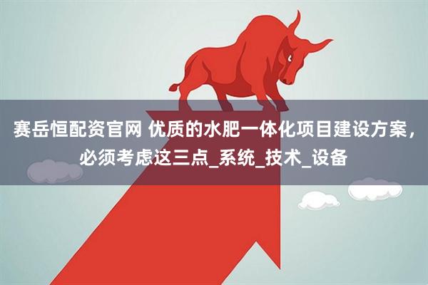 赛岳恒配资官网 优质的水肥一体化项目建设方案，必须考虑这三点_系统_技术_设备