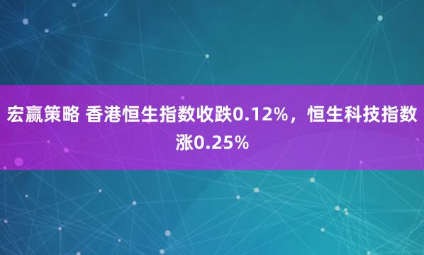 宏赢策略 香港恒生指数收跌0.12%，恒生科技指数涨0.25%
