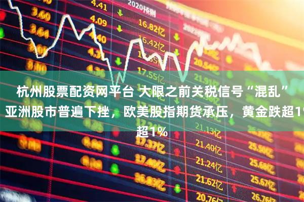 杭州股票配资网平台 大限之前关税信号“混乱”，亚洲股市普遍下挫，欧美股指期货承压，黄金跌超1%