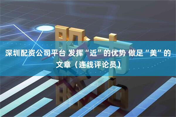 深圳配资公司平台 发挥“近”的优势 做足“美”的文章（连线评论员）