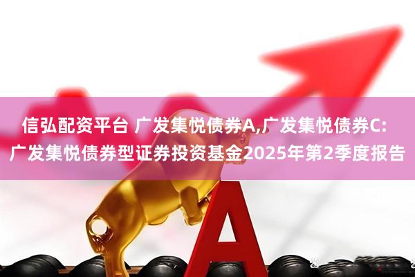 信弘配资平台 广发集悦债券A,广发集悦债券C: 广发集悦债券型证券投资基金2025年第2季度报告