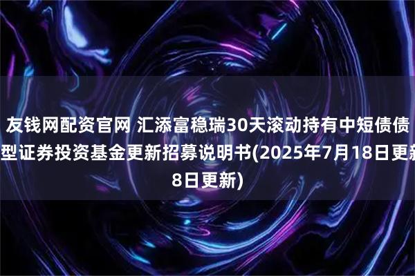 友钱网配资官网 汇添富稳瑞30天滚动持有中短债债券型证券投资基金更新招募说明书(2025年7月18日更新)