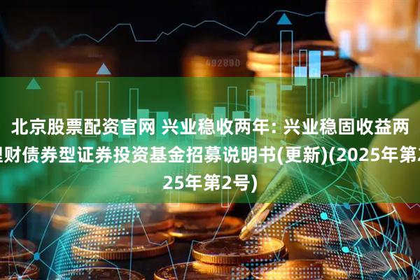 北京股票配资官网 兴业稳收两年: 兴业稳固收益两年理财债券型证券投资基金招募说明书(更新)(2025年第2号)