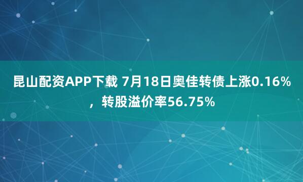 昆山配资APP下载 7月18日奥佳转债上涨0.16%，转股溢价率56.75%