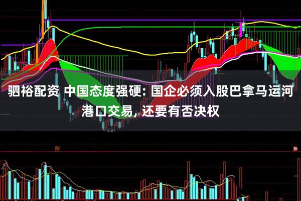 驷裕配资 中国态度强硬: 国企必须入股巴拿马运河港口交易, 还要有否决权