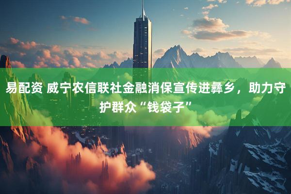 易配资 威宁农信联社金融消保宣传进彝乡，助力守护群众“钱袋子”