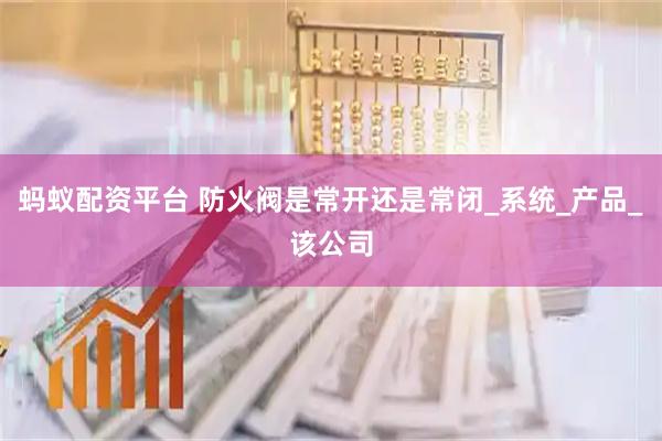 蚂蚁配资平台 防火阀是常开还是常闭_系统_产品_该公司