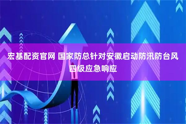 宏基配资官网 国家防总针对安徽启动防汛防台风四级应急响应