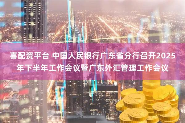 喜配资平台 中国人民银行广东省分行召开2025年下半年工作会议暨广东外汇管理工作会议