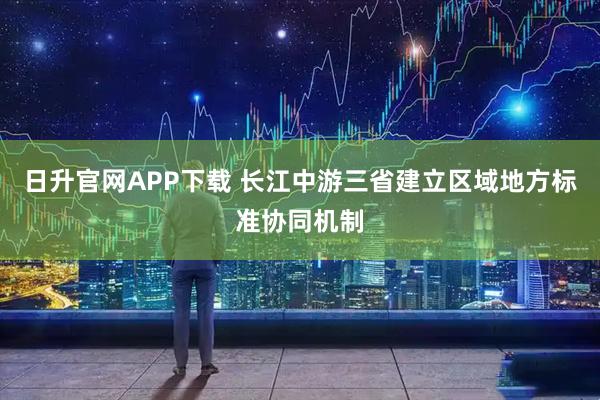 日升官网APP下载 长江中游三省建立区域地方标准协同机制