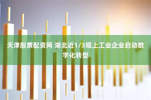 天津股票配资网 湖北近1/3规上工业企业启动数字化转型