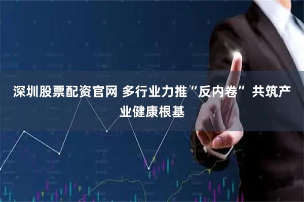 深圳股票配资官网 多行业力推“反内卷” 共筑产业健康根基