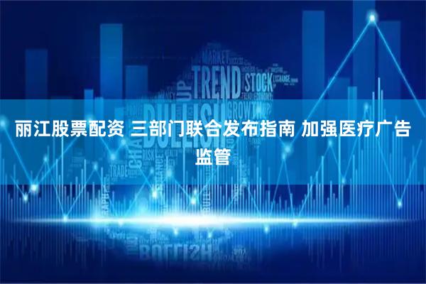 丽江股票配资 三部门联合发布指南 加强医疗广告监管