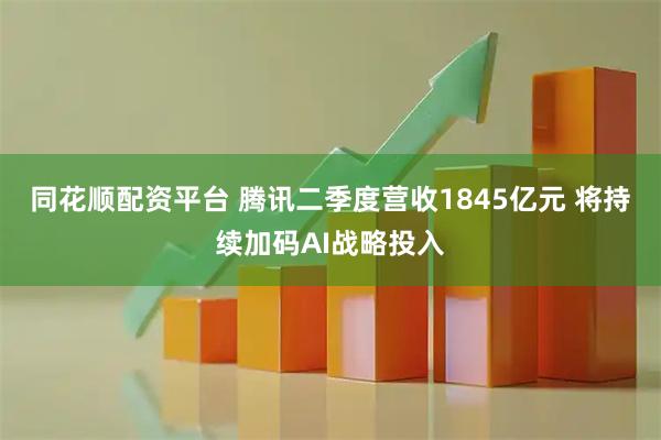 同花顺配资平台 腾讯二季度营收1845亿元 将持续加码AI战略投入