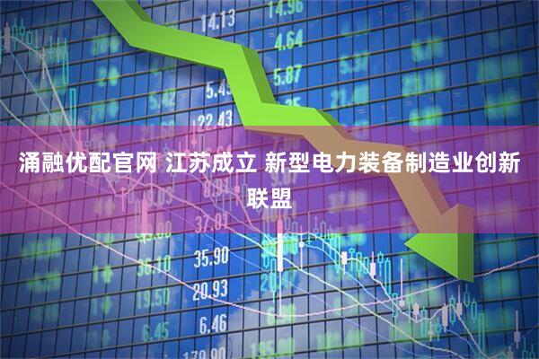 涌融优配官网 江苏成立 新型电力装备制造业创新联盟