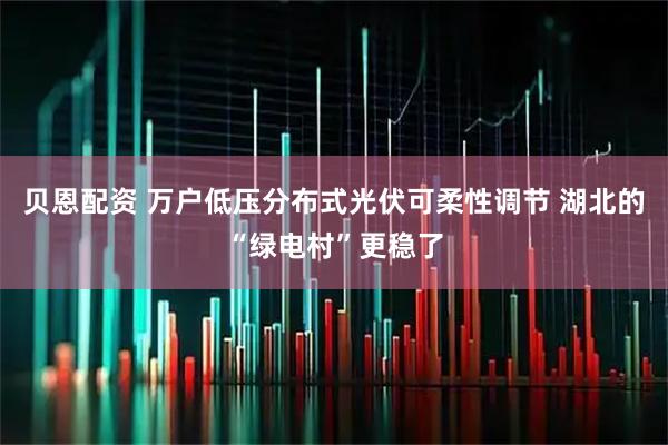 贝恩配资 万户低压分布式光伏可柔性调节 湖北的“绿电村”更稳了