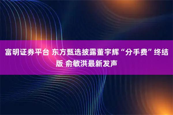 富明证券平台 东方甄选披露董宇辉“分手费”终结版 俞敏洪最新发声