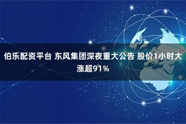 伯乐配资平台 东风集团深夜重大公告 股价1小时大涨超91%