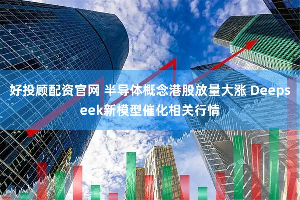 好投顾配资官网 半导体概念港股放量大涨 Deepseek新模型催化相关行情