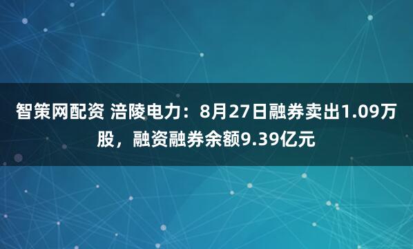 智策网配资 涪陵电力：8月27日融券卖出1.09万股，融资融券余额9.39亿元