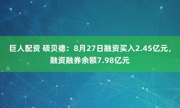 巨人配资 硕贝德：8月27日融资买入2.45亿元，融资融券余额7.98亿元