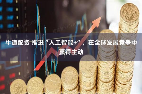 牛道配资 推进“人工智能+”，在全球发展竞争中赢得主动