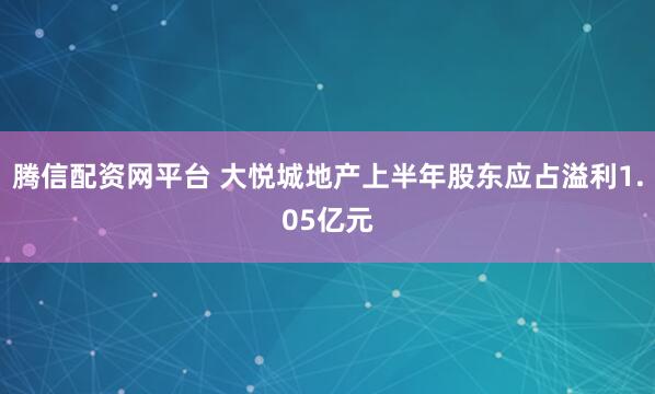腾信配资网平台 大悦城地产上半年股东应占溢利1.05亿元