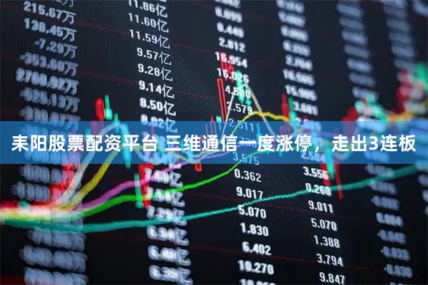 耒阳股票配资平台 三维通信一度涨停，走出3连板